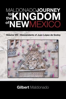 MALDONADO JOURNEY to the KINGDOM of NEW MEXICO: Volume VIII - Descendants of Juan López de Godoy by Maldonado, Gilbert