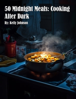 50 Midnight Meals: Cooking After Dark: Cooking After Dark: Cooking After Darkadventure, "50 Midnight Meals: Cooking After Dark" will inspire you to em by Johnson, Kelly
