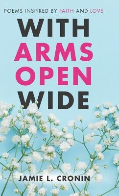 With Arms Open Wide: Poems Inspired by Faith and Love by Cronin, Jamie