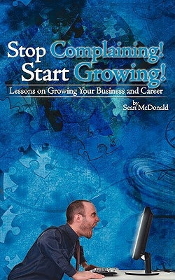 Stop Complaining! Start Growing!: Lessons on Growing Your Business and Career by McDonald, Sean