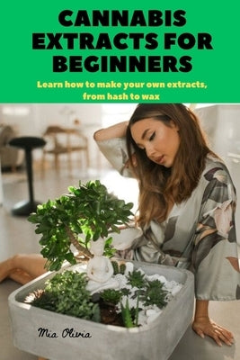 Cannabis Extracts for Beginners: Learn how to make your own extracts, from hash to wax by Olivia, Mia
