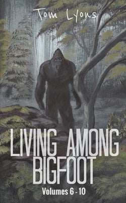 Living Among Bigfoot: Volumes 6-10 by Lyons, Tom