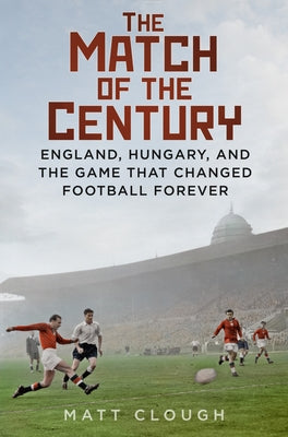 Match of the Century: England, Hungary, and the Game That Changed Football Forever by Clough, Matt