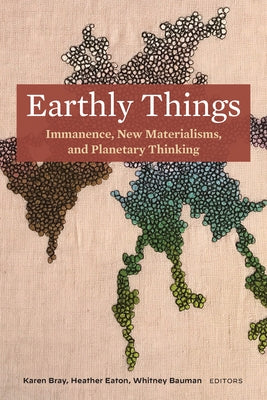 Earthly Things: Immanence, New Materialisms, and Planetary Thinking by Bray, Karen