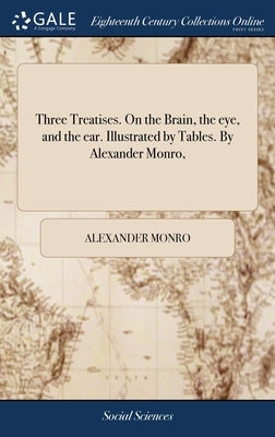 Three Treatises. On the Brain, the eye, and the ear. Illustrated by Tables. By Alexander Monro, by Monro, Alexander