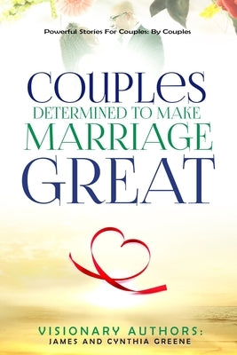 Couples Determined to Make Marriage Great: Powerful Stories For Couples: By Couples by Greene, Cynthia &. James
