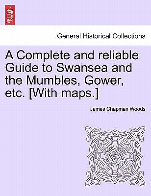 A Complete and Reliable Guide to Swansea and the Mumbles, Gower, Etc. [With Maps.] by Woods, James Chapman
