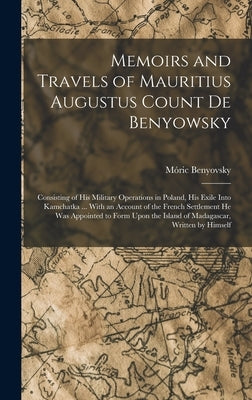Memoirs and Travels of Mauritius Augustus Count De Benyowsky: Consisting of His Military Operations in Poland, His Exile Into Kamchatka ... With an Ac by Benyovsky, Móric