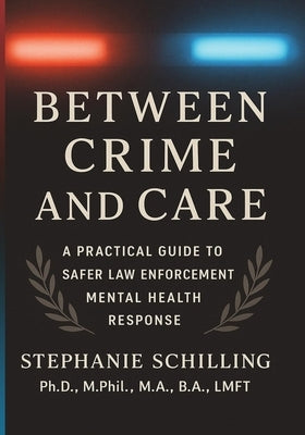 Between Crime and Care: A Practical Guide to Safer Law Enforcement Mental Health Response by Schilling, Stephanie