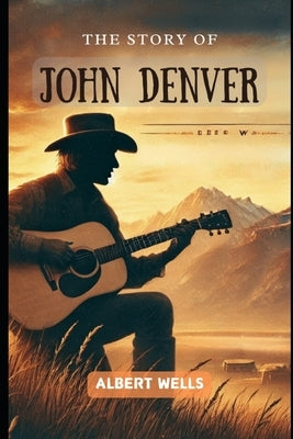 The Story of John Denver: An Inspiring Journey of Music, Passion and Purpose by Wells, Albert