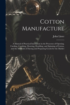 Cotton Manufacture: a Manual of Practical Instruction in the Processes of Opening, Carding, Combing, Drawing, Doubling, and Spinning of Co by Lister, John 1920-