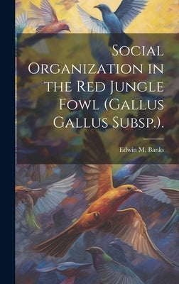 Social Organization in the Red Jungle Fowl (Gallus Gallus Subsp.). by Banks, Edwin M.