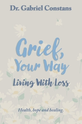 Grief, Your Way: Living With Loss: Health, hope and healing. by Constans, Gabriel