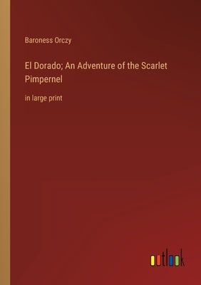 El Dorado; An Adventure of the Scarlet Pimpernel: in large print by Orczy, Baroness