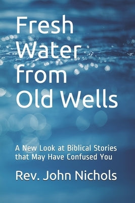 Fresh Water from Old Wells: A New Look at Biblical Stories that May Have Confused You by Nichols, John Hay