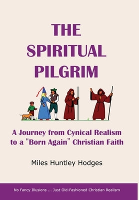 The Spiritual Pilgrim: A Journey from Cynical Realism to Born Again Christian Faith by Hodges, Miles