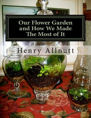 Our Flower Garden and How We Made The Most of It: with Instructions for Miniature Ruins, etc. For Fern Cases by Chambers, Roger