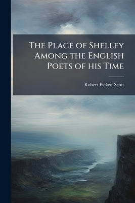 The Place of Shelley Among the English Poets of his Time by Scott, Robert Pickett