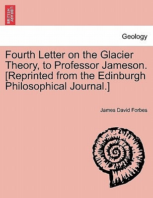 Fourth Letter on the Glacier Theory, to Professor Jameson. [reprinted from the Edinburgh Philosophical Journal.] by Forbes, James David
