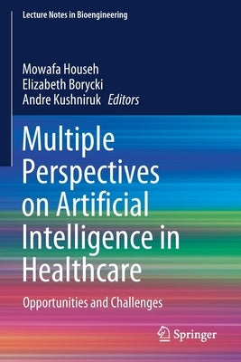 Multiple Perspectives on Artificial Intelligence in Healthcare: Opportunities and Challenges by Househ, Mowafa