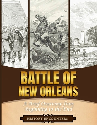 Battle of New Orleans: A Brief Overview from Beginning to the by History Encounters