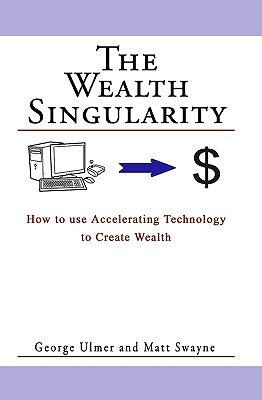 The Wealth Singularity: How to use Accelerating Technology to Create Wealth by Swayne, Matt
