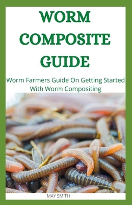 Worm Composite Guide: Worm Farmers Guide On Getting Started With Worm Composite by Smith, May