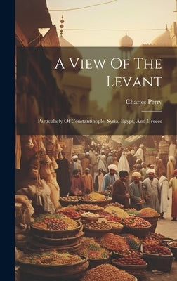 A View Of The Levant: Particularly Of Constantinople, Syria, Egypt, And Greece by Perry, Charles