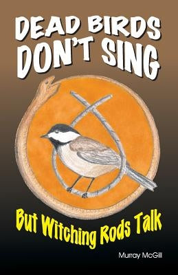 Dead Birds Don't Sing But Witching Rods Talk by McGill, Murray