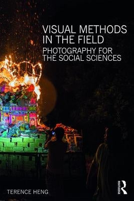 Visual Methods in the Field: Photography for the Social Sciences by Heng, Terence