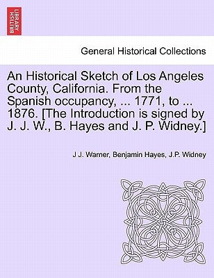 An Historical Sketch of Los Angeles County, California. from the Spanish Occupancy, ... 1771, to ... 1876. [The Introduction Is Signed by J. J. W., B. by Warner, J. J.