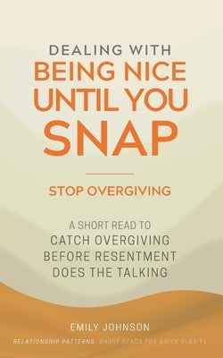 Dealing With Being Nice Until You Snap: A Short Read to Catch Overgiving Before Resentment Does the Talking by Johnson, Emily