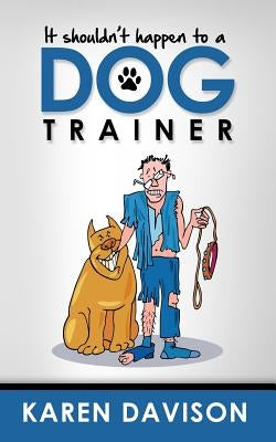 It Shouldn't Happen to a Dog Trainer: Volume 1 by Darvid, Louise