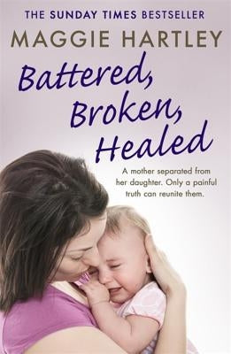Battered, Broken, Healed: A Mother Separated from Her Daughter. Only a Painful Truth Can Bring Them Back Together by Hartley, Maggie