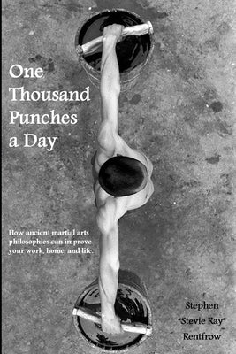 One Thousand Punches a Day: How ancient martial arts philosophies can improve your work, home, and life by Rentfrow, Stephen Stevie Ray