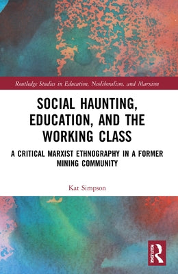 Social Haunting, Education, and the Working Class: A Critical Marxist Ethnography in a Former Mining Community by Simpson, Kat