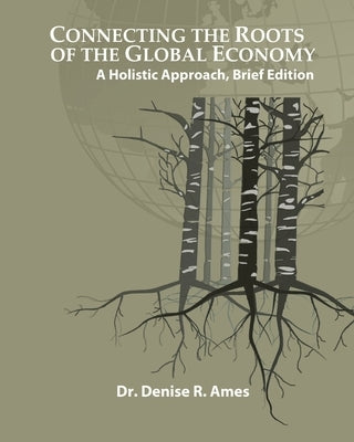 Connecting the Roots of the Global Economy: A Holistic Approach, Brief Edition by Ames, Denise R.