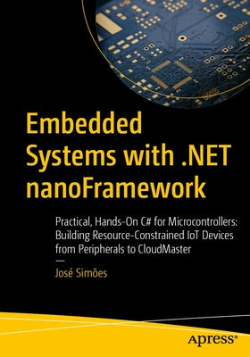 Embedded Systems with .Net Nanoframework: Practical, Hands-On C# for Microcontrollers: Building Resource-Constrained Iot Devices from Peripherals to C by Simões, José