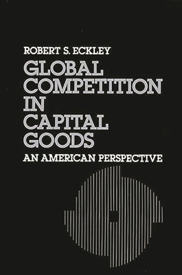 Global Competition in Capital Goods: An American Perspective by Eckley, Robert S.