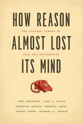 How Reason Almost Lost Its Mind: The Strange Career of Cold War Rationality by Erickson, Paul