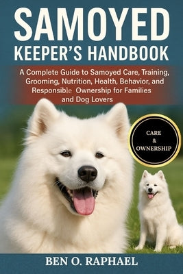 Samoyed Keeper's Handbook: A Complete Guide to Samoyed Care, Training, Grooming, Nutrition, Health, Behavior, and Responsible Ownership for Families a by O. Raphael, Ben