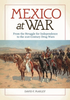 Mexico at War: From the Struggle for Independence to the 21st-Century Drug Wars by Marley, David