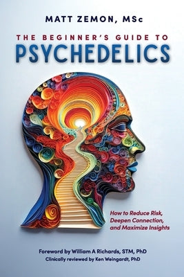The Beginner's Guide To Psychedelics: How to Reduce Risk, Deepen Connection, and Maximize Insights by Zemon, Matt