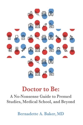 Doctor to Be: A No-Nonsense Guide to Premed Studies, Medical School, and Beyond by Baker, Bernadette A.