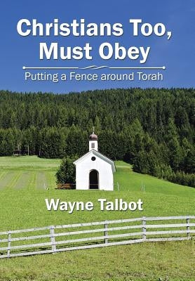 Christians Too, Must Obey: Putting a Fence Around Torah by Talbot, Wayne