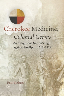 Cherokee Medicine, Colonial Germs: An Indigenous Nation's Fight Against Smallpox, 1518-1824volume 11 by Kelton, Paul