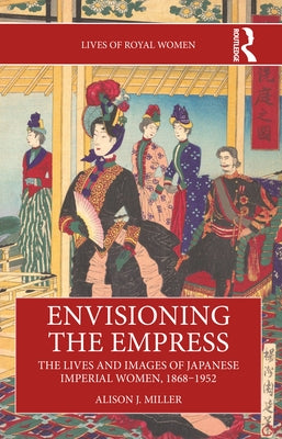 Envisioning the Empress: The Lives and Images of Japanese Imperial Women, 1868-1952 by Miller, Alison J.