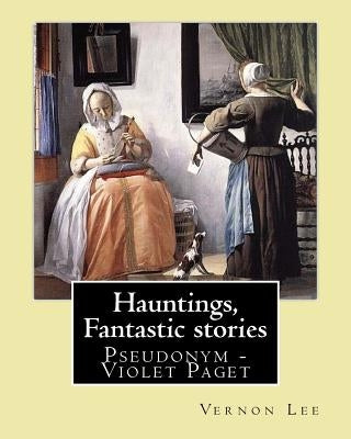 Hauntings, Fantastic stories; By: Vernon Lee: Vernon Lee was the pseudonym of the British writer Violet Paget (14 October 1856 - 13 February 1935). by Lee, Vernon