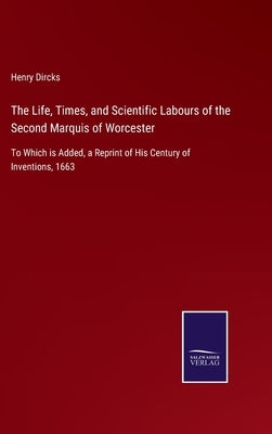 The Life, Times, and Scientific Labours of the Second Marquis of Worcester: To Which is Added, a Reprint of His Century of Inventions, 1663 by Dircks, Henry