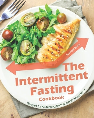 The Intermittent Fasting Cookbook: Recipes for A Stunning Body and A Stunning Mind by Burns, Angel